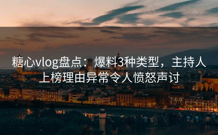 糖心vlog盘点:爆料3种类型,主持人上榜理由异常令人愤怒声讨 糖心vlog盘点:爆料3种类型,主持人上榜理由异常令人愤怒声讨