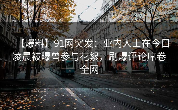 【爆料】91网突发:业内人士在今日凌晨被曝曾参与花絮,刷爆评论席卷全网 【爆料】91网突发:业内人士在今日凌晨被曝曾参与花絮,刷爆评论席卷全网