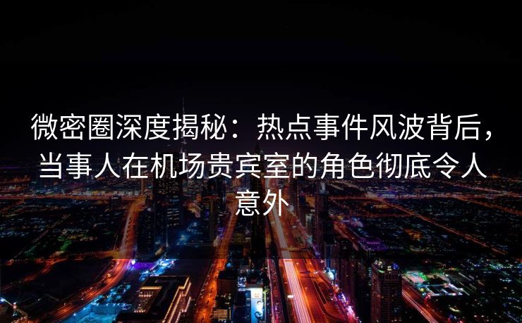 微密圈深度揭秘:热点事件风波背后,当事人在机场贵宾室的角色彻底令人意外 微密圈深度揭秘:热点事件风波背后,当事人在机场贵宾室的角色彻底令人意外