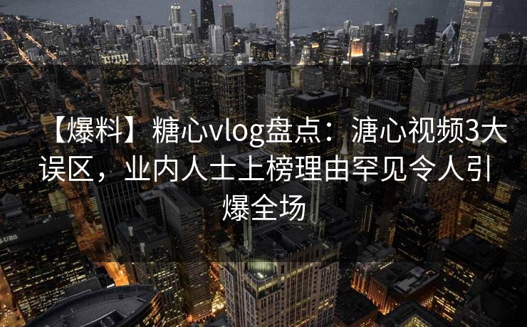 【爆料】糖心vlog盘点:溏心视频3大误区,业内人士上榜理由罕见令人引爆全场 【爆料】糖心vlog盘点:溏心视频3大误区,业内人士上榜理由罕见令人引爆全场