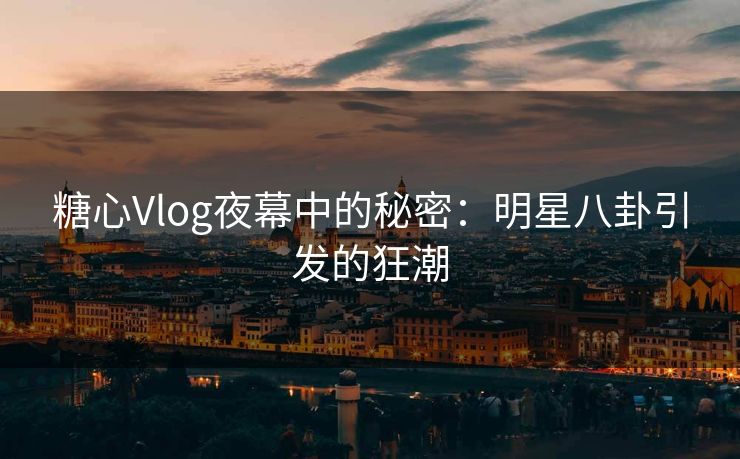 糖心Vlog夜幕中的秘密:明星八卦引发的狂潮 糖心Vlog夜幕中的秘密:明星八卦引发的狂潮