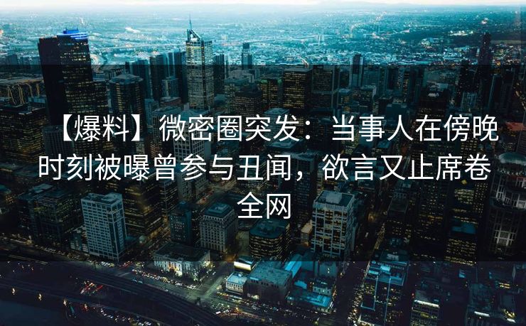 【爆料】微密圈突发:当事人在傍晚时刻被曝曾参与丑闻,欲言又止席卷全网 【爆料】微密圈突发:当事人在傍晚时刻被曝曾参与丑闻,欲言又止席卷全网