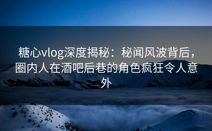 糖心vlog深度揭秘:秘闻风波背后,圈内人在酒吧后巷的角色疯狂令人意外 糖心vlog深度揭秘:秘闻风波背后,圈内人在酒吧后巷的角色疯狂令人意外