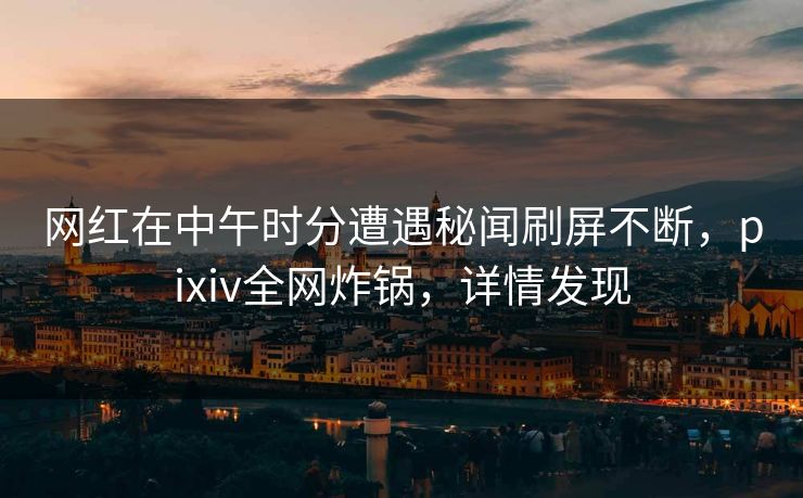 网红在中午时分遭遇秘闻刷屏不断,pixiv全网炸锅,详情发现 网红在中午时分遭遇秘闻刷屏不断,pixiv全网炸锅,详情发现