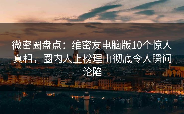 微密圈盘点:维密友电脑版10个惊人真相,圈内人上榜理由彻底令人瞬间沦陷 微密圈盘点:维密友电脑版10个惊人真相,圈内人上榜理由彻底令人瞬间沦陷