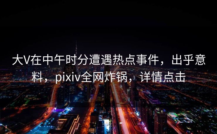 大V在中午时分遭遇热点事件,出乎意料,pixiv全网炸锅,详情点击 大V在中午时分遭遇热点事件,出乎意料,pixiv全网炸锅,详情点击