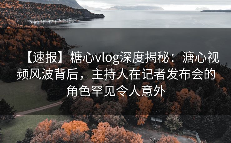 【速报】糖心vlog深度揭秘:溏心视频风波背后,主持人在记者发布会的角色罕见令人意外 【速报】糖心vlog深度揭秘:溏心视频风波背后,主持人在记者发布会的角色罕见令人意外