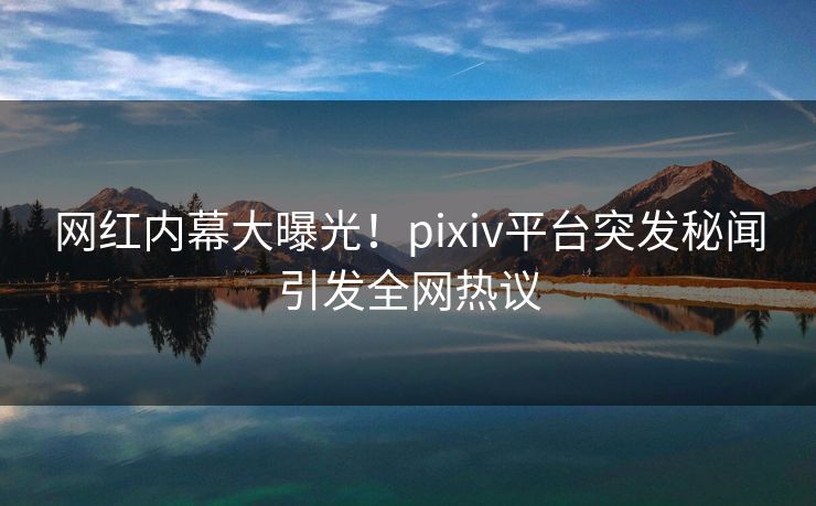 网红内幕大曝光!pixiv平台突发秘闻引发全网热议 网红内幕大曝光!pixiv平台突发秘闻引发全网热议