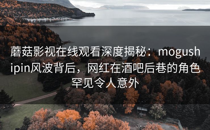 蘑菇影视在线观看深度揭秘:mogushipin风波背后,网红在酒吧后巷的角色罕见令人意外 蘑菇影视在线观看深度揭秘:mogushipin风波背后,网红在酒吧后巷的角色罕见令人意外