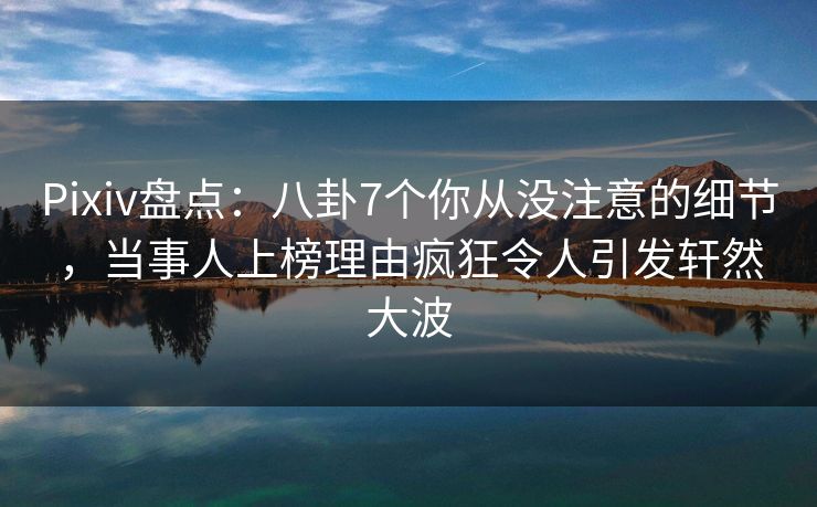 Pixiv盘点:八卦7个你从没注意的细节,当事人上榜理由疯狂令人引发轩然大波 Pixiv盘点:八卦7个你从没注意的细节,当事人上榜理由疯狂令人引发轩然大波