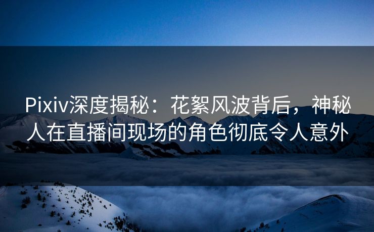 Pixiv深度揭秘:花絮风波背后,神秘人在直播间现场的角色彻底令人意外 Pixiv深度揭秘:花絮风波背后,神秘人在直播间现场的角色彻底令人意外
