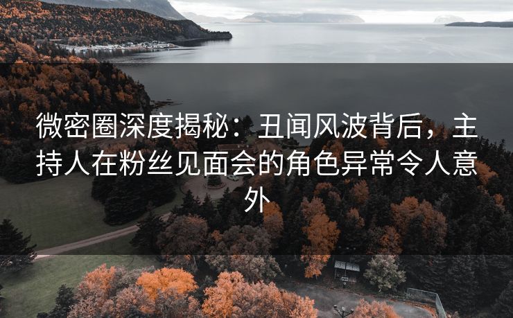 微密圈深度揭秘:丑闻风波背后,主持人在粉丝见面会的角色异常令人意外 微密圈深度揭秘:丑闻风波背后,主持人在粉丝见面会的角色异常令人意外