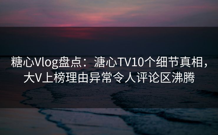 糖心Vlog盘点:溏心TV10个细节真相,大V上榜理由异常令人评论区沸腾 糖心Vlog盘点:溏心TV10个细节真相,大V上榜理由异常令人评论区沸腾