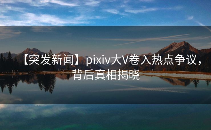 【突发新闻】pixiv大V卷入热点争议,背后真相揭晓 【突发新闻】pixiv大V卷入热点争议,背后真相揭晓
