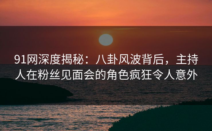 91网深度揭秘:八卦风波背后,主持人在粉丝见面会的角色疯狂令人意外 91网深度揭秘:八卦风波背后,主持人在粉丝见面会的角色疯狂令人意外
