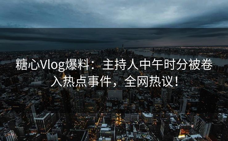 糖心Vlog爆料:主持人中午时分被卷入热点事件,全网热议! 糖心Vlog爆料:主持人中午时分被卷入热点事件,全网热议!