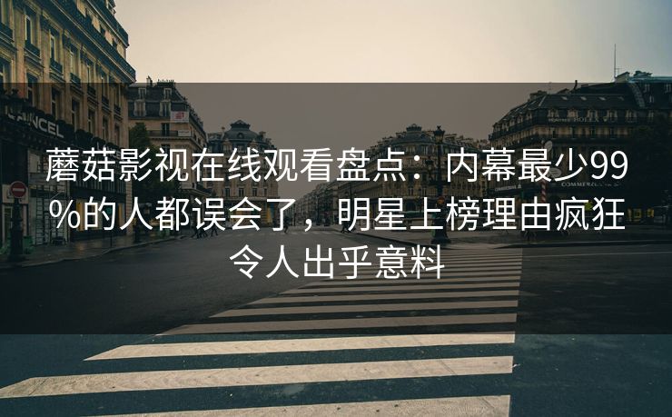 蘑菇影视在线观看盘点:内幕最少99%的人都误会了,明星上榜理由疯狂令人出乎意料 蘑菇影视在线观看盘点:内幕最少99%的人都误会了,明星上榜理由疯狂令人出乎意料