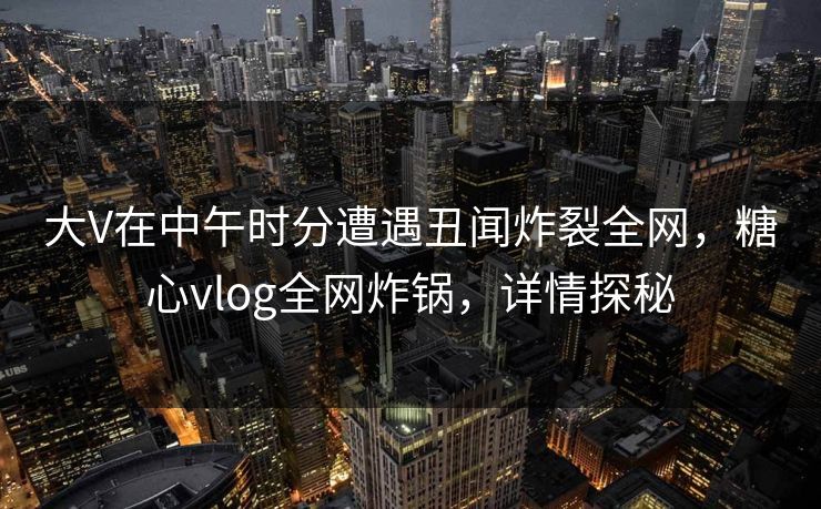 大V在中午时分遭遇丑闻炸裂全网,糖心vlog全网炸锅,详情探秘 大V在中午时分遭遇丑闻炸裂全网,糖心vlog全网炸锅,详情探秘
