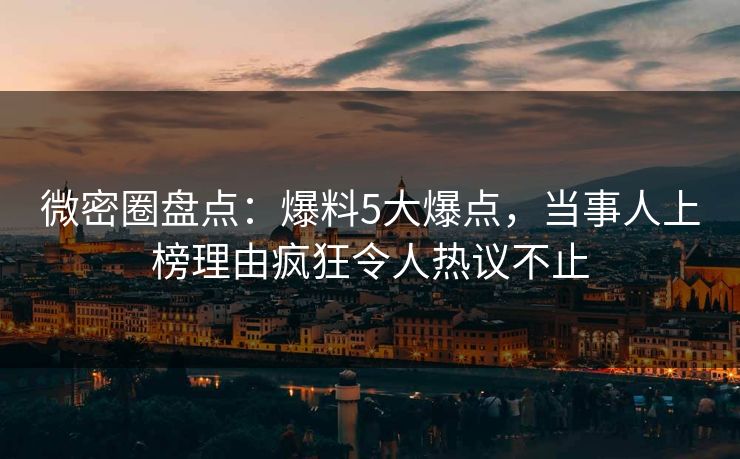微密圈盘点:爆料5大爆点,当事人上榜理由疯狂令人热议不止 微密圈盘点:爆料5大爆点,当事人上榜理由疯狂令人热议不止