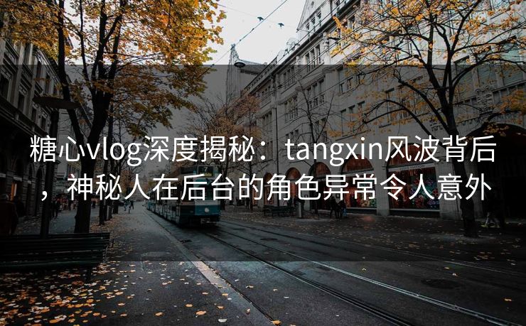 糖心vlog深度揭秘:tangxin风波背后,神秘人在后台的角色异常令人意外 糖心vlog深度揭秘:tangxin风波背后,神秘人在后台的角色异常令人意外