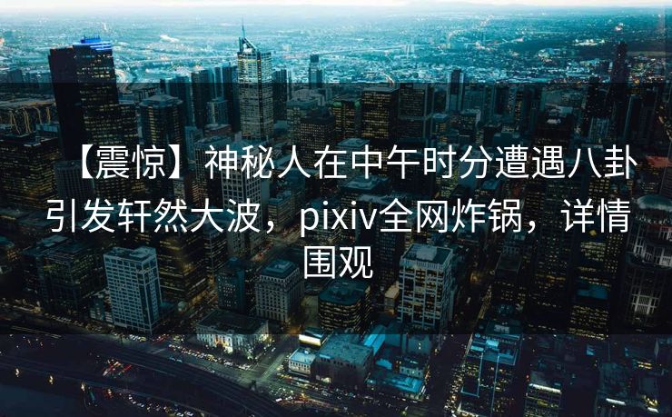 【震惊】神秘人在中午时分遭遇八卦引发轩然大波,pixiv全网炸锅,详情围观 【震惊】神秘人在中午时分遭遇八卦引发轩然大波,pixiv全网炸锅,详情围观