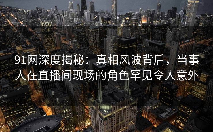 91网深度揭秘:真相风波背后,当事人在直播间现场的角色罕见令人意外 91网深度揭秘:真相风波背后,当事人在直播间现场的角色罕见令人意外