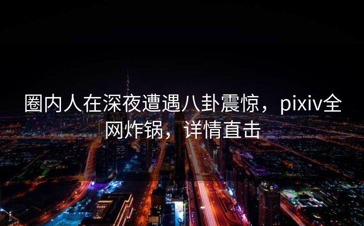 圈内人在深夜遭遇八卦震惊,pixiv全网炸锅,详情直击 圈内人在深夜遭遇八卦震惊,pixiv全网炸锅,详情直击