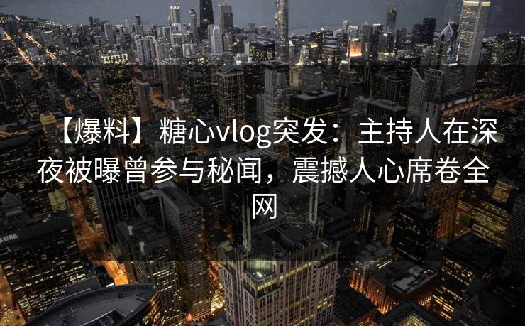 【爆料】糖心vlog突发:主持人在深夜被曝曾参与秘闻,震撼人心席卷全网 【爆料】糖心vlog突发:主持人在深夜被曝曾参与秘闻,震撼人心席卷全网