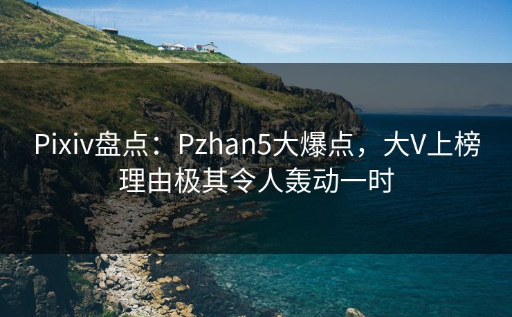 Pixiv盘点：Pzhan5大爆点，大V上榜理由极其令人轰动一时