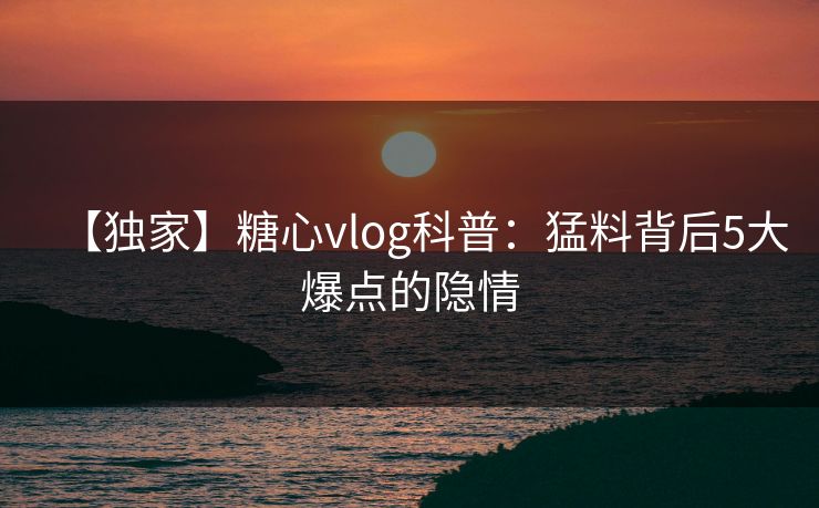 【独家】糖心vlog科普：猛料背后5大爆点的隐情