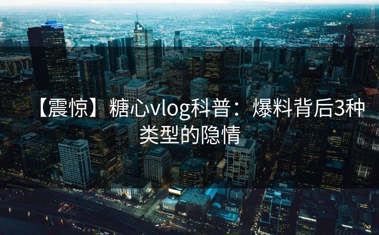 【震惊】糖心vlog科普：爆料背后3种类型的隐情