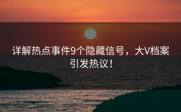 详解热点事件9个隐藏信号，大V档案引发热议！