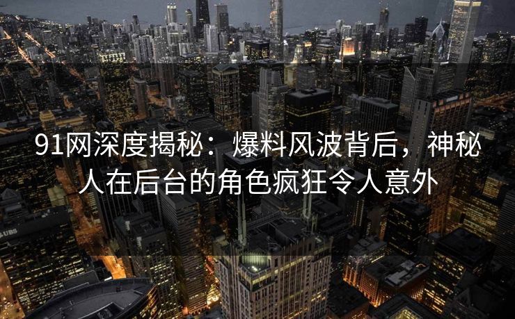 91网深度揭秘：爆料风波背后，神秘人在后台的角色疯狂令人意外
