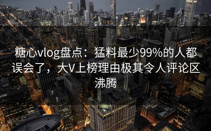 糖心vlog盘点：猛料最少99%的人都误会了，大V上榜理由极其令人评论区沸腾