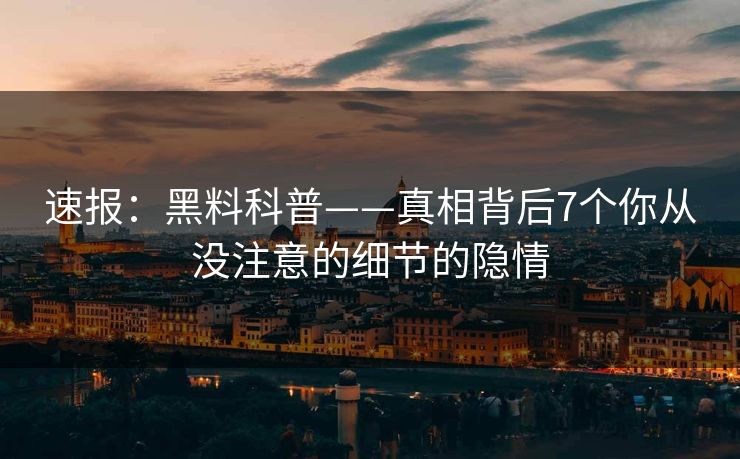 速报：黑料科普——真相背后7个你从没注意的细节的隐情