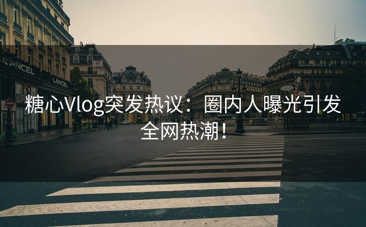 糖心Vlog突发热议：圈内人曝光引发全网热潮！