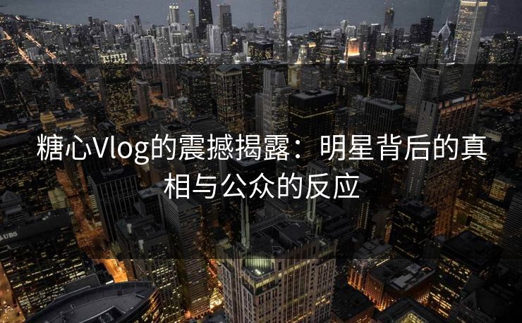 糖心Vlog的震撼揭露：明星背后的真相与公众的反应