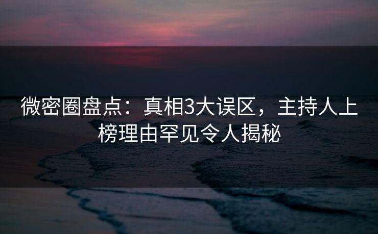 微密圈盘点:真相3大误区,主持人上榜理由罕见令人揭秘 微密圈盘点:真相3大误区,主持人上榜理由罕见令人揭秘