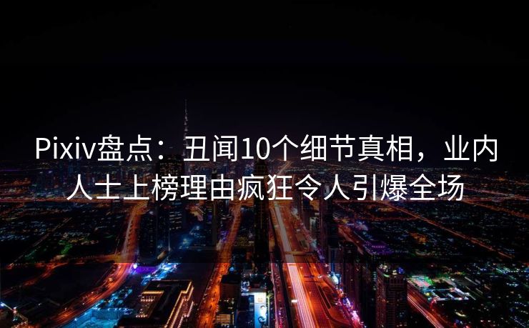 Pixiv盘点:丑闻10个细节真相,业内人士上榜理由疯狂令人引爆全场 Pixiv盘点:丑闻10个细节真相,业内人士上榜理由疯狂令人引爆全场