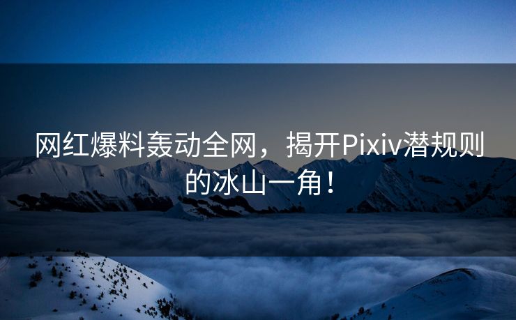 网红爆料轰动全网,揭开Pixiv潜规则的冰山一角! 网红爆料轰动全网,揭开Pixiv潜规则的冰山一角!
