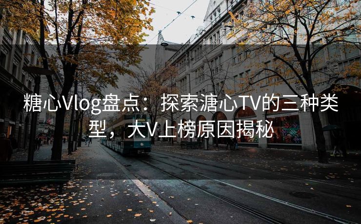 糖心Vlog盘点:探索溏心TV的三种类型,大V上榜原因揭秘 糖心Vlog盘点:探索溏心TV的三种类型,大V上榜原因揭秘