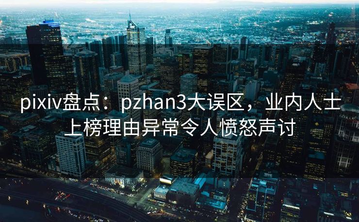 pixiv盘点:pzhan3大误区,业内人士上榜理由异常令人愤怒声讨 pixiv盘点:pzhan3大误区,业内人士上榜理由异常令人愤怒声讨