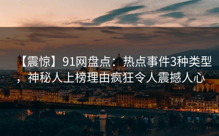 【震惊】91网盘点：热点事件3种类型，神秘人上榜理由疯狂令人震撼人心