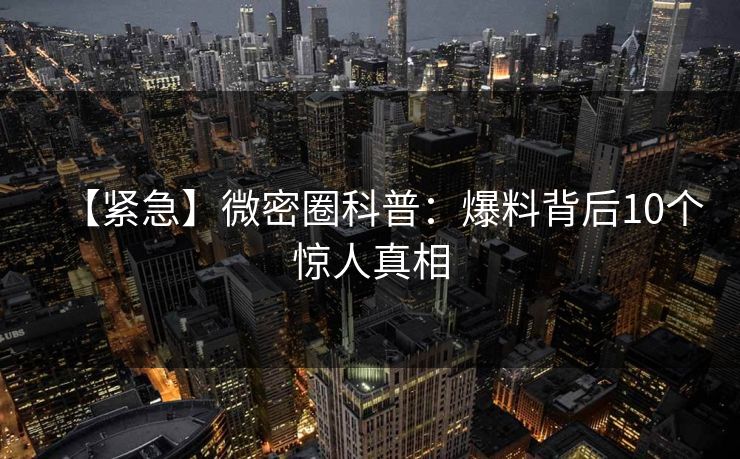 【紧急】微密圈科普：爆料背后10个惊人真相