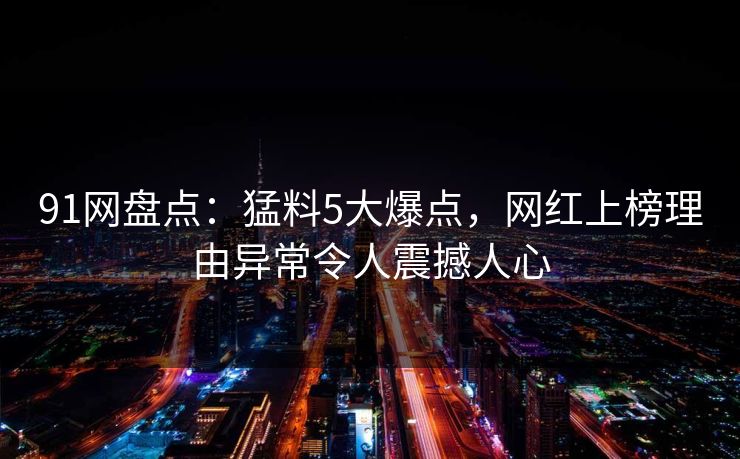 91网盘点:猛料5大爆点,网红上榜理由异常令人震撼人心 91网盘点:猛料5大爆点,网红上榜理由异常令人震撼人心