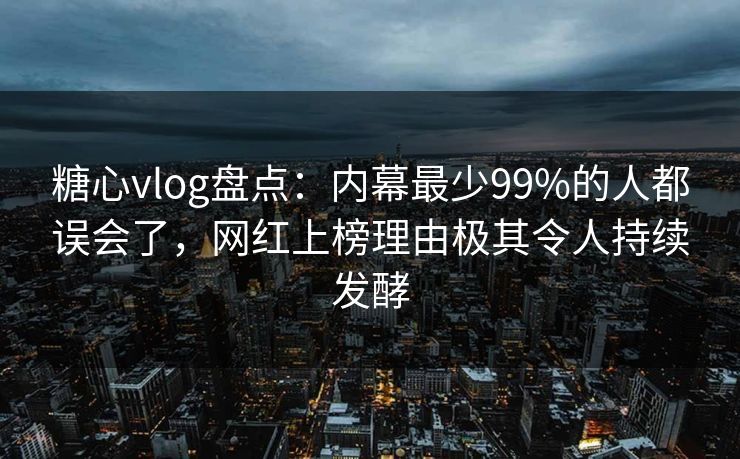 糖心vlog盘点:内幕最少99%的人都误会了,网红上榜理由极其令人持续发酵 糖心vlog盘点:内幕最少99%的人都误会了,网红上榜理由极其令人持续发酵