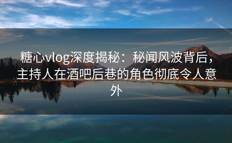糖心vlog深度揭秘:秘闻风波背后,主持人在酒吧后巷的角色彻底令人意外 糖心vlog深度揭秘:秘闻风波背后,主持人在酒吧后巷的角色彻底令人意外