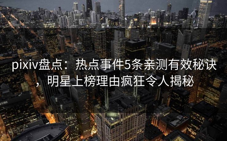 pixiv盘点:热点事件5条亲测有效秘诀,明星上榜理由疯狂令人揭秘 pixiv盘点:热点事件5条亲测有效秘诀,明星上榜理由疯狂令人揭秘