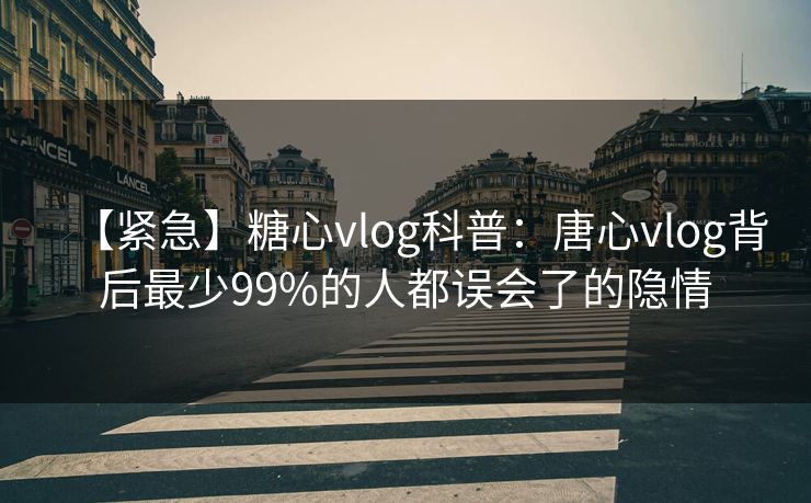 【紧急】糖心vlog科普:唐心vlog背后最少99%的人都误会了的隐情 【紧急】糖心vlog科普:唐心vlog背后最少99%的人都误会了的隐情
