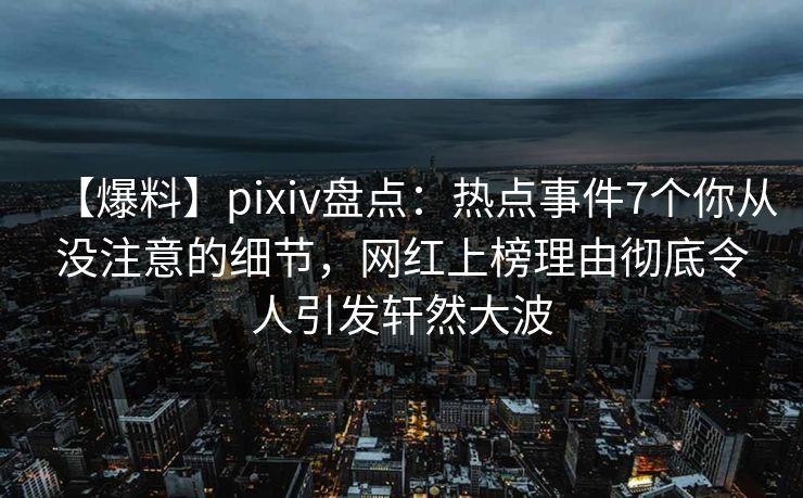 【爆料】pixiv盘点:热点事件7个你从没注意的细节,网红上榜理由彻底令人引发轩然大波 【爆料】pixiv盘点:热点事件7个你从没注意的细节,网红上榜理由彻底令人引发轩然大波